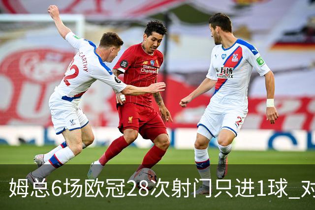 姆总6场欧冠28次射门只进1球 对米兰8脚未破门
